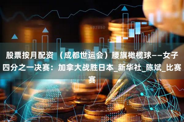 股票按月配资 （成都世运会）腰旗橄榄球——女子四分之一决赛：加拿大战胜日本_新华社_陈斌_比赛