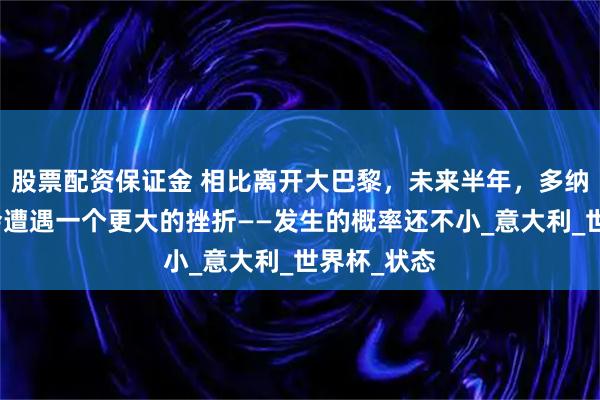 股票配资保证金 相比离开大巴黎，未来半年，多纳鲁马或许会遭遇一个更大的挫折——发生的概率还不小_意大利_世界杯_状态