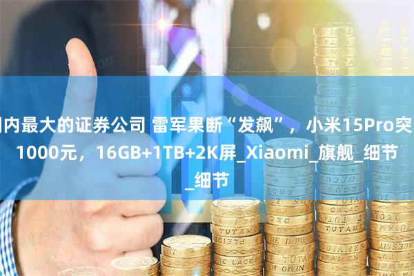 国内最大的证券公司 雷军果断“发飙”，小米15Pro突降1000元，16GB+1TB+2K屏_Xiaomi_旗舰_细节