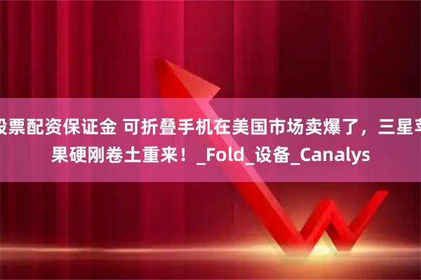 股票配资保证金 可折叠手机在美国市场卖爆了，三星苹果硬刚卷土重来！_Fold_设备_Canalys
