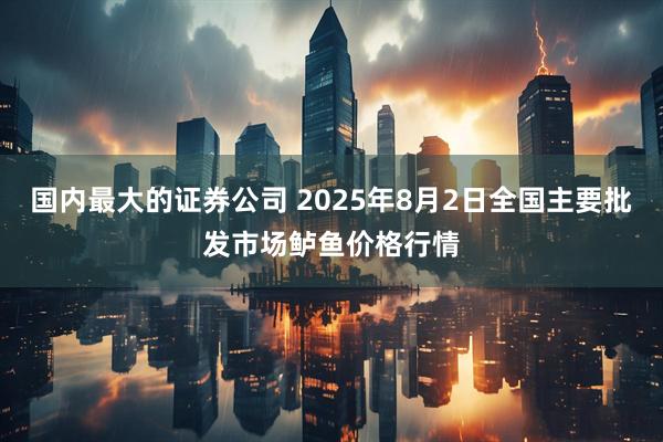 国内最大的证券公司 2025年8月2日全国主要批发市场鲈鱼价格行情