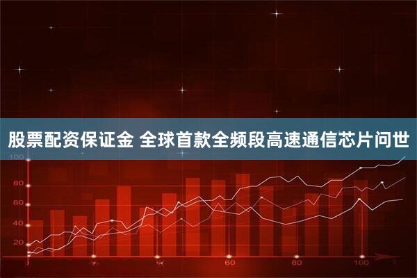 股票配资保证金 全球首款全频段高速通信芯片问世