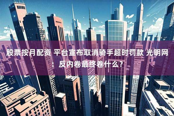 股票按月配资 平台宣布取消骑手超时罚款 光明网：反内卷最终卷什么？