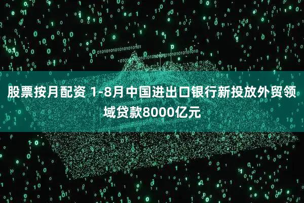 股票按月配资 1-8月中国进出口银行新投放外贸领域贷款8000亿元