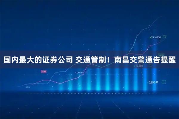 国内最大的证券公司 交通管制！南昌交警通告提醒