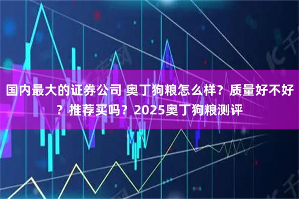 国内最大的证券公司 奥丁狗粮怎么样？质量好不好？推荐买吗？2025奥丁狗粮测评