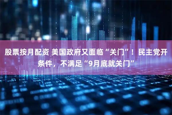 股票按月配资 美国政府又面临“关门”！民主党开条件，不满足“9月底就关门”