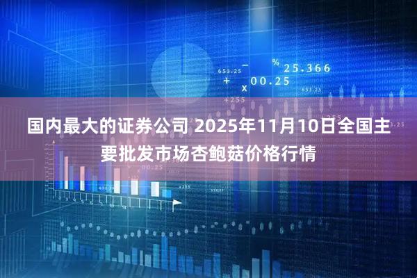 国内最大的证券公司 2025年11月10日全国主要批发市场杏鲍菇价格行情
