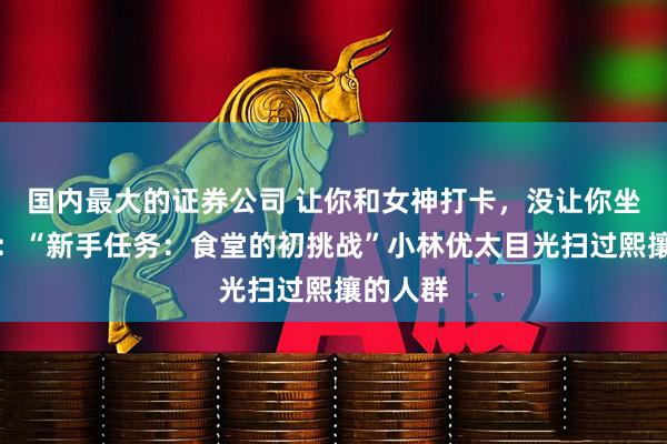 国内最大的证券公司 让你和女神打卡，没让你坐摩天轮：“新手任务：食堂的初挑战”小林优太目光扫过熙攘的人群
