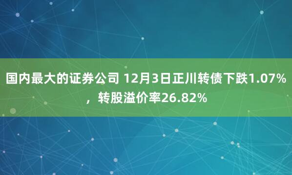 国内最大的证券公司 12月3日正川转债下跌1.07%，转股溢价率26.82%
