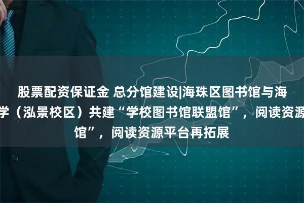 股票配资保证金 总分馆建设|海珠区图书馆与海珠区知信小学（泓景校区）共建“学校图书馆联盟馆”，阅读资源平台再拓展